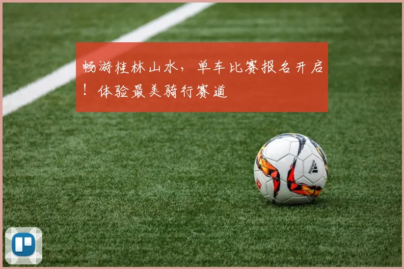 畅游桂林山水,单车比赛报名开启!体验最美骑行赛道