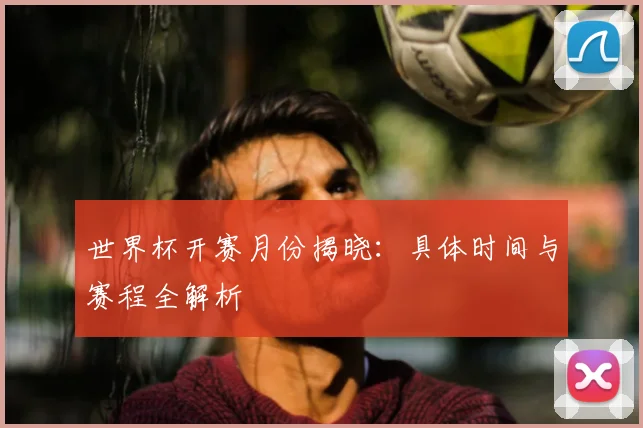 世界杯开赛月份揭晓：具体时间与赛程全解析