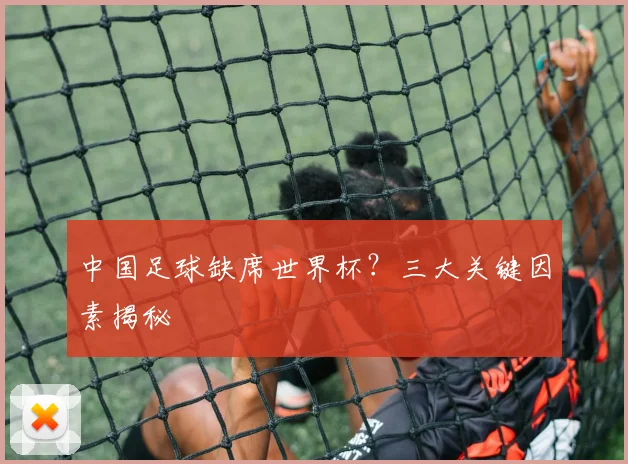 中国足球缺席世界杯?三大关键因素揭秘