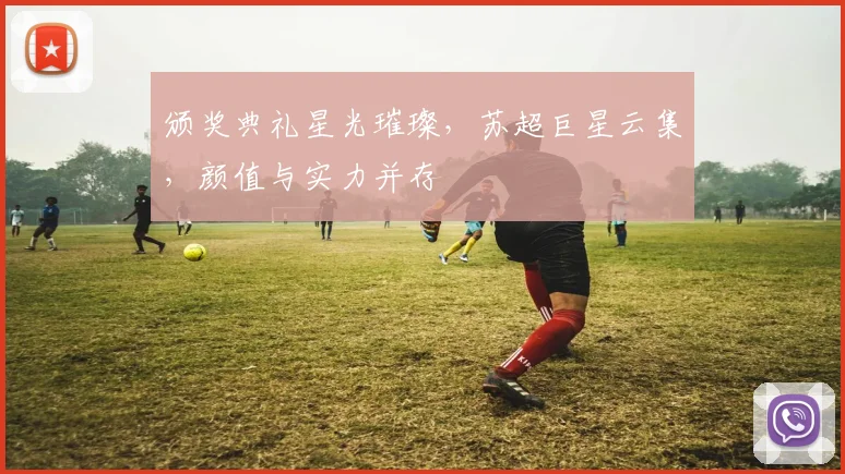 颁奖典礼星光璀璨,苏超巨星云集,颜值与实力并存