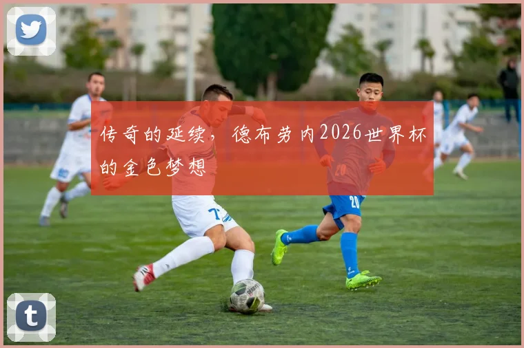 传奇的延续，德布劳内2026世界杯的金色梦想