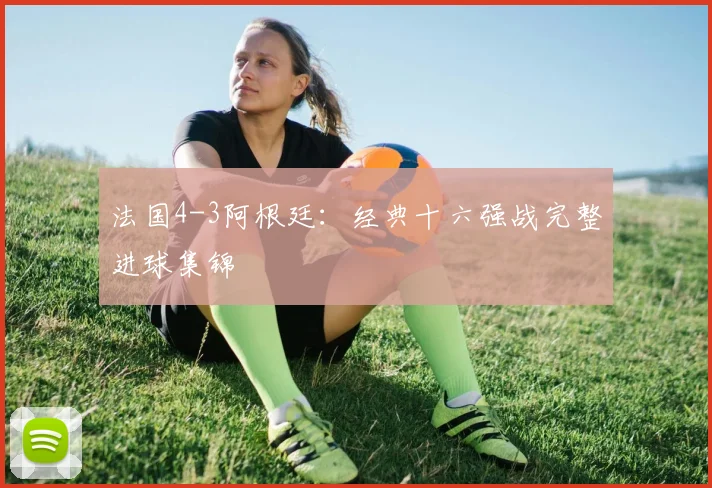 法国4-3阿根廷:经典十六强战完整进球集锦