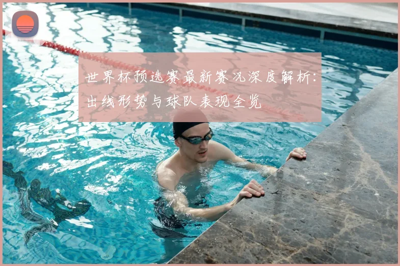 世界杯预选赛最新赛况深度解析：出线形势与球队表现全览