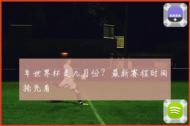 年世界杯是几月份？最新赛程时间抢先看