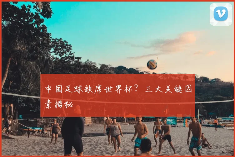 中国足球缺席世界杯?三大关键因素揭秘
