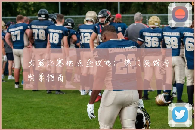 女篮比赛地点全攻略：热门场馆与购票指南