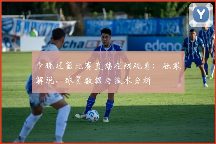 今晚辽篮比赛直播在线观看：独家解说、球员数据与技术分析