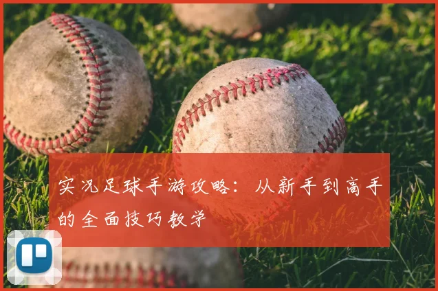 实况足球手游攻略：从新手到高手的全面技巧教学