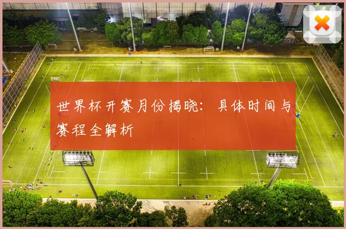 世界杯开赛月份揭晓：具体时间与赛程全解析
