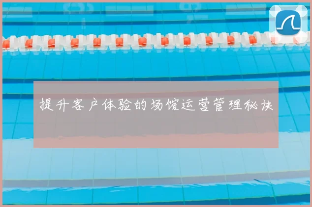 提升客户体验的场馆运营管理秘诀